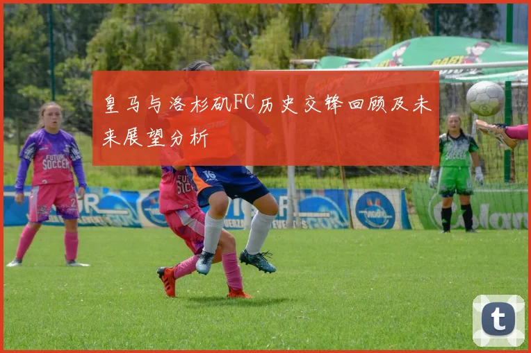 皇马与洛杉矶FC历史交锋回顾及未来展望分析