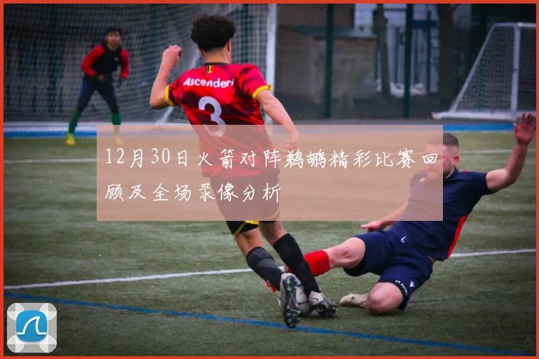 12月30日火箭对阵鹈鹕精彩比赛回顾及全场录像分析