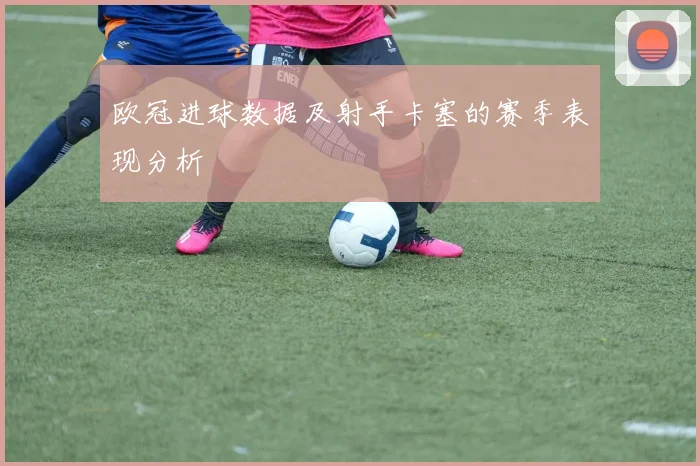欧冠进球数据及射手卡塞的赛季表现分析