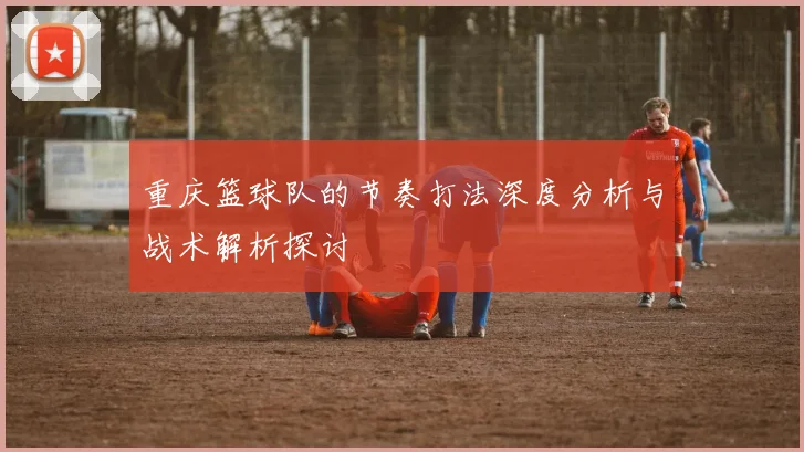 重庆篮球队的节奏打法深度分析与战术解析探讨