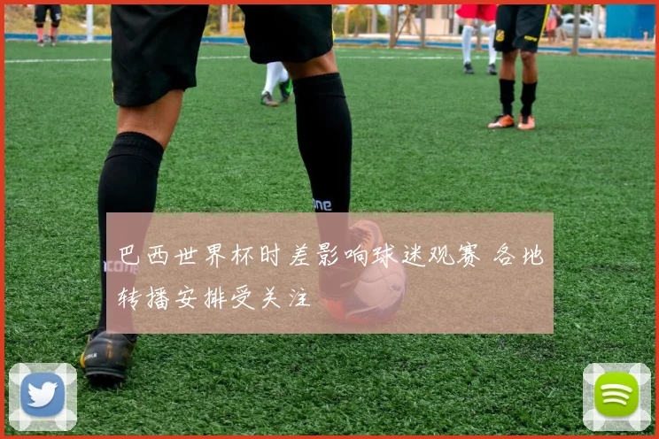 巴西世界杯时差影响球迷观赛 各地转播安排受关注