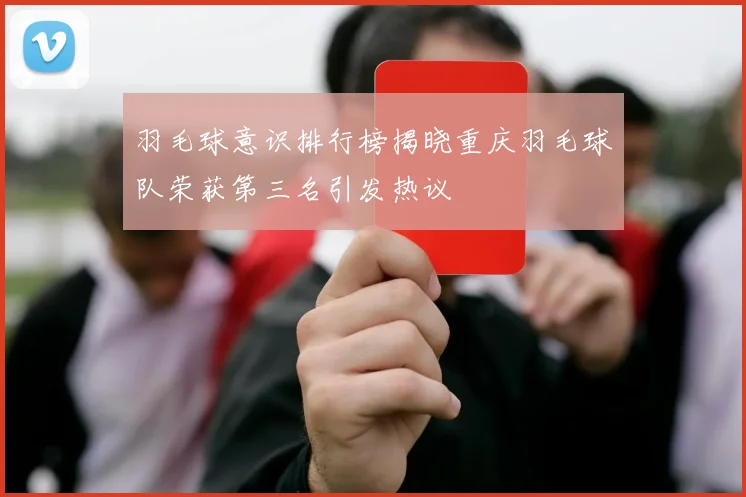 羽毛球意识排行榜揭晓重庆羽毛球队荣获第三名引发热议