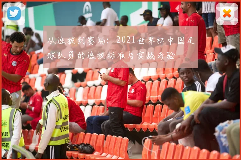 从选拔到赛场：2021世界杯中国足球队员的选拔标准与实战考验