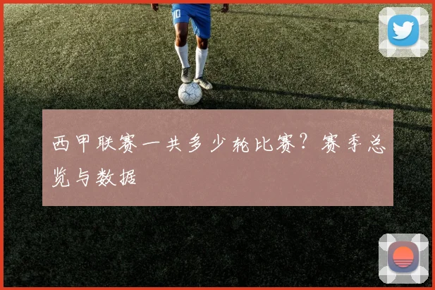 西甲联赛一共多少轮比赛？赛季总览与数据