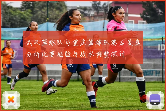 武汉篮球队与重庆篮球队赛后复盘分析比赛经验与战术调整探讨