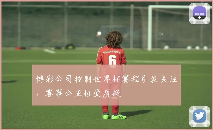 博彩公司控制世界杯赛程引发关注，赛事公正性受质疑