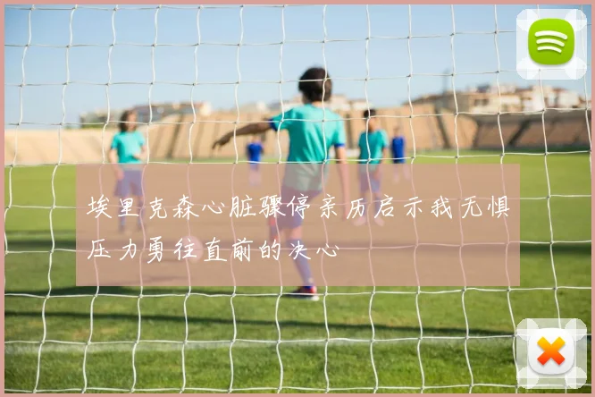 埃里克森心脏骤停亲历启示我无惧压力勇往直前的决心