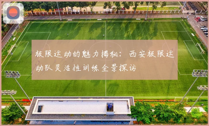 极限运动的魅力揭秘：西安极限运动队灵活性训练全景探访