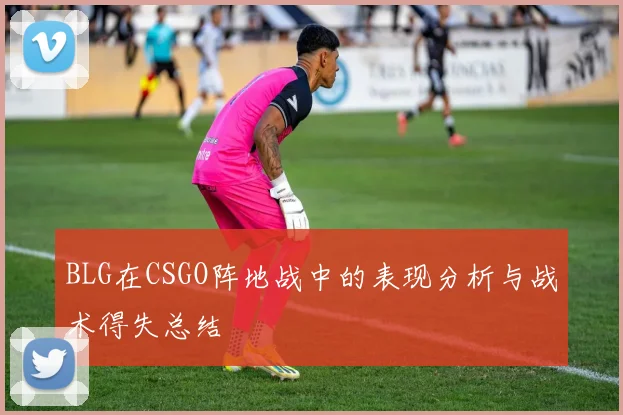 BLG在CSGO阵地战中的表现分析与战术得失总结