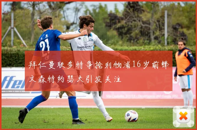 拜仁曼联多特争抢利物浦16岁前锋文森特约瑟夫引发关注