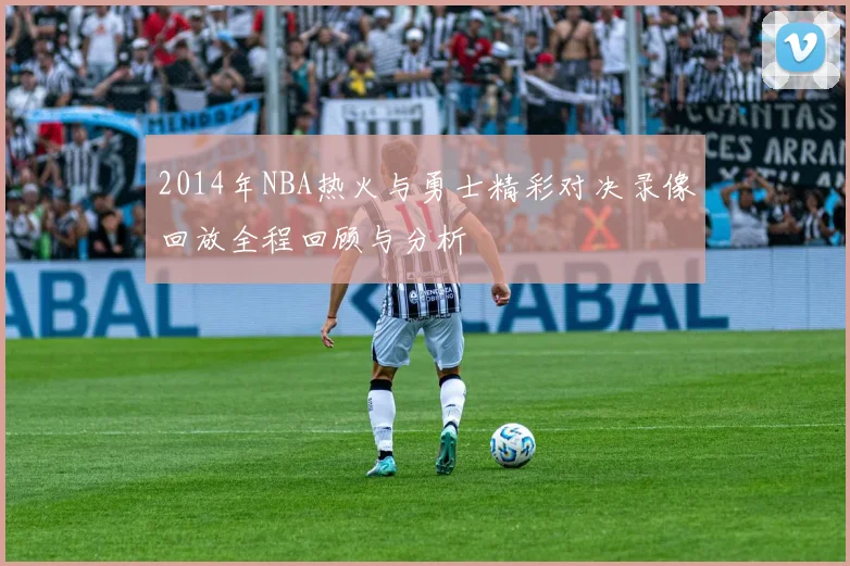 2014年NBA热火与勇士精彩对决录像回放全程回顾与分析