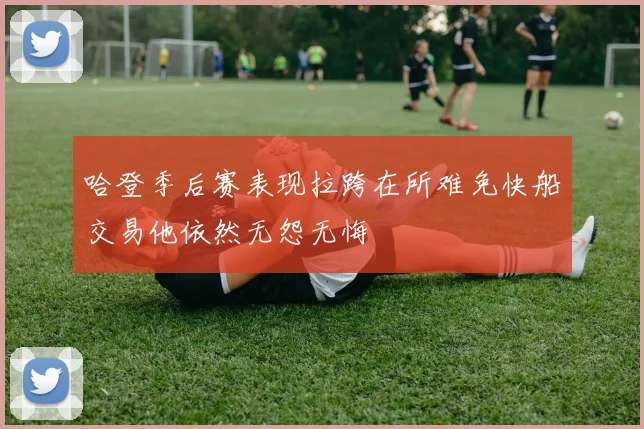 哈登季后赛表现拉跨在所难免快船交易他依然无怨无悔