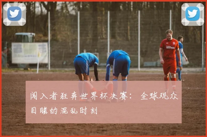 闯入者狂奔世界杯决赛：全球观众目睹的混乱时刻