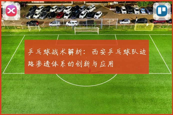 乒乓球战术解析：西安乒乓球队边路渗透体系的创新与应用